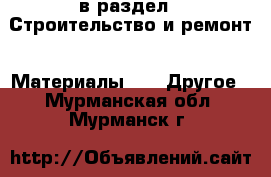  в раздел : Строительство и ремонт » Материалы »  » Другое . Мурманская обл.,Мурманск г.